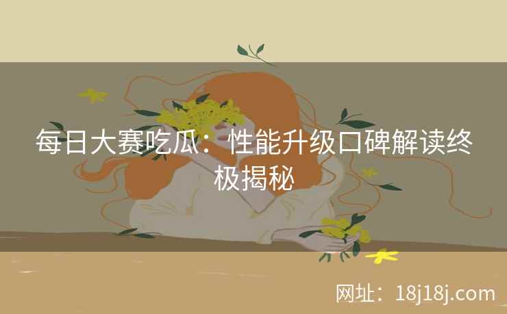 每日大赛吃瓜：性能升级口碑解读终极揭秘