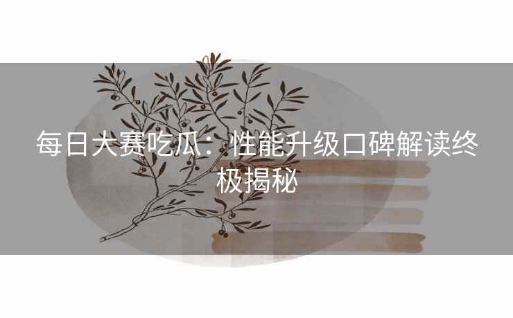 每日大赛吃瓜：性能升级口碑解读终极揭秘