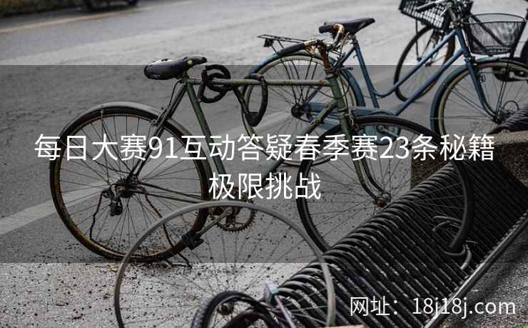 每日大赛91互动答疑春季赛23条秘籍极限挑战 每日大赛91互动答疑春季赛23条秘籍极限挑战