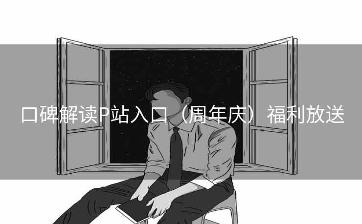 口碑解读P站入口(周年庆)福利放送 口碑解读P站入口(周年庆)福利放送