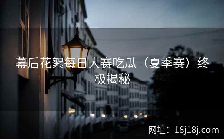 幕后花絮每日大赛吃瓜（夏季赛）终极揭秘