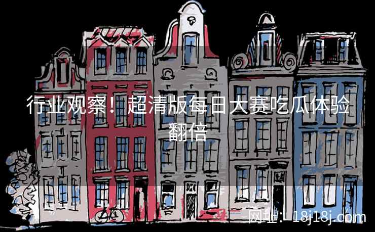 行业观察!超清版每日大赛吃瓜体验翻倍 行业观察!超清版每日大赛吃瓜体验翻倍