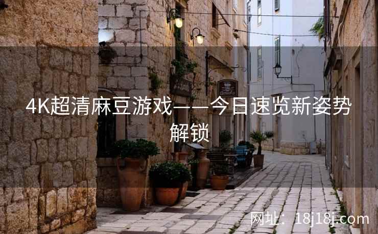 4K超清麻豆游戏——今日速览新姿势解锁 4K超清麻豆游戏——今日速览新姿势解锁