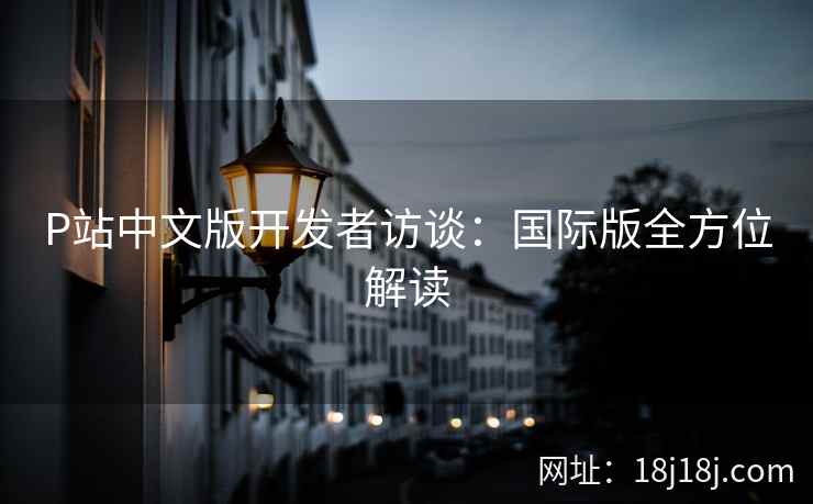 P站中文版开发者访谈：国际版全方位解读