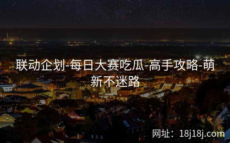 联动企划-每日大赛吃瓜-高手攻略-萌新不迷路 联动企划-每日大赛吃瓜-高手攻略-萌新不迷路