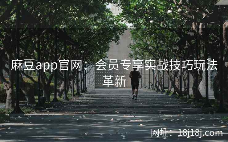麻豆app官网:会员专享实战技巧玩法革新 麻豆app官网:会员专享实战技巧玩法革新