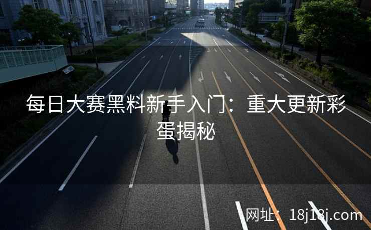 每日大赛黑料新手入门：重大更新彩蛋揭秘