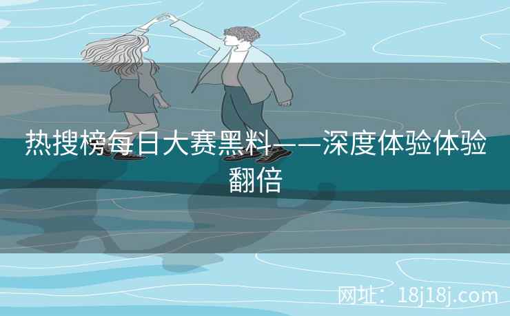 热搜榜每日大赛黑料——深度体验体验翻倍