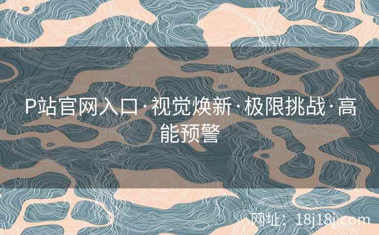 P站官网入口·视觉焕新·极限挑战·高能预警