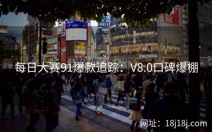 每日大赛91爆款追踪:V8.0口碑爆棚 每日大赛91爆款追踪:V8.0口碑爆棚