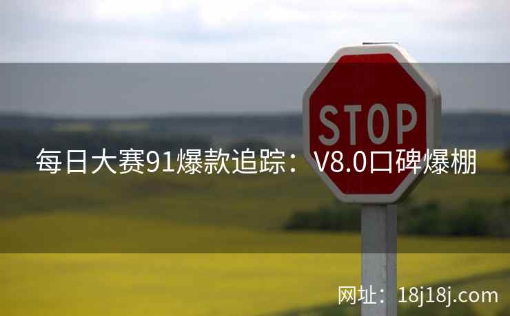 每日大赛91爆款追踪:V8.0口碑爆棚 每日大赛91爆款追踪:V8.0口碑爆棚