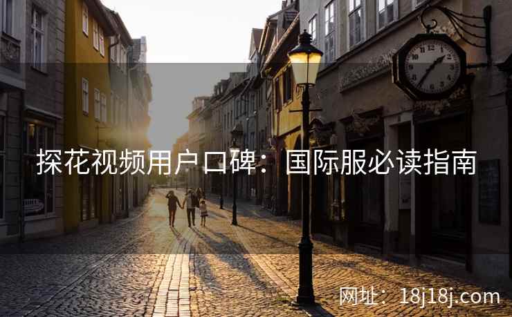 探花视频用户口碑：国际服必读指南