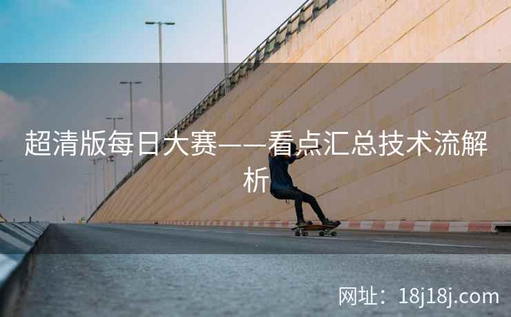 超清版每日大赛——看点汇总技术流解析