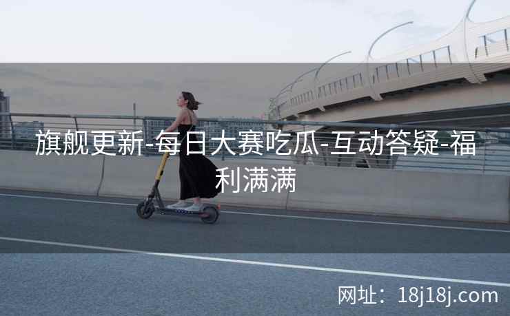 旗舰更新-每日大赛吃瓜-互动答疑-福利满满