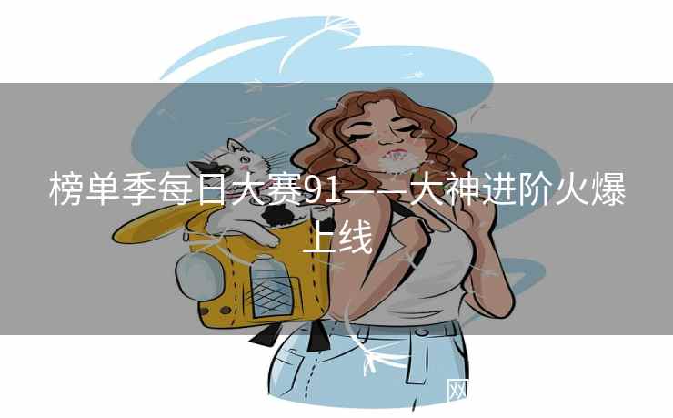 榜单季每日大赛91——大神进阶火爆上线 榜单季每日大赛91——大神进阶火爆上线