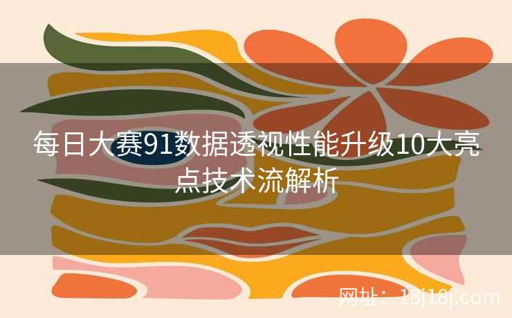每日大赛91数据透视性能升级10大亮点技术流解析