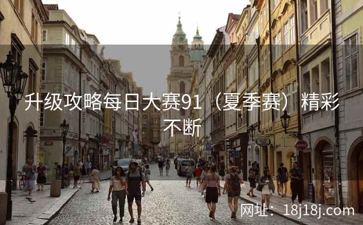 升级攻略每日大赛91(夏季赛)精彩不断 升级攻略每日大赛91(夏季赛)精彩不断