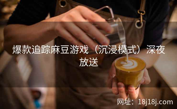 爆款追踪麻豆游戏(沉浸模式)深夜放送 爆款追踪麻豆游戏(沉浸模式)深夜放送