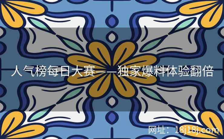 人气榜每日大赛——独家爆料体验翻倍