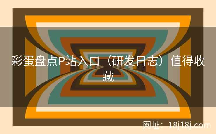 彩蛋盘点P站入口（研发日志）值得收藏