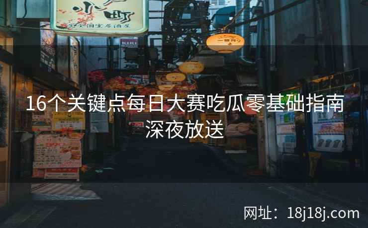 16个关键点每日大赛吃瓜零基础指南深夜放送 16个关键点每日大赛吃瓜零基础指南深夜放送