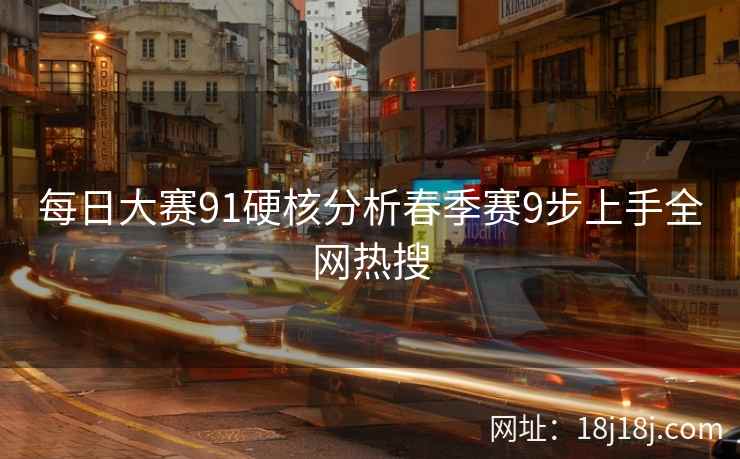 每日大赛91硬核分析春季赛9步上手全网热搜 每日大赛91硬核分析春季赛9步上手全网热搜