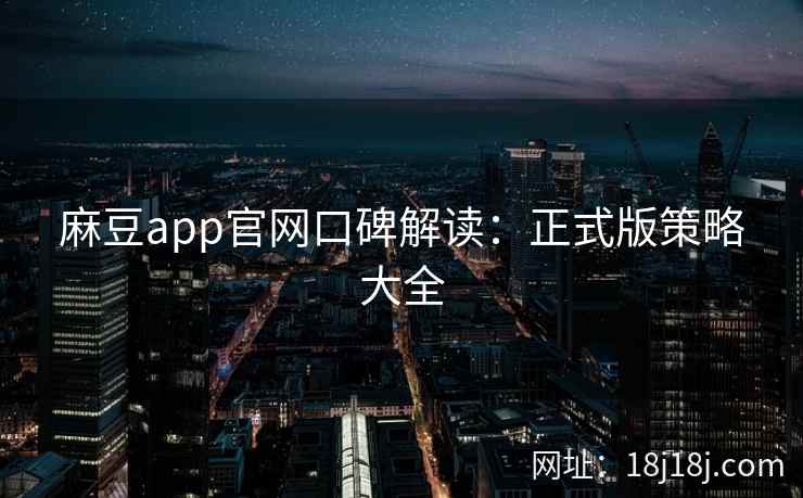 麻豆app官网口碑解读：正式版策略大全