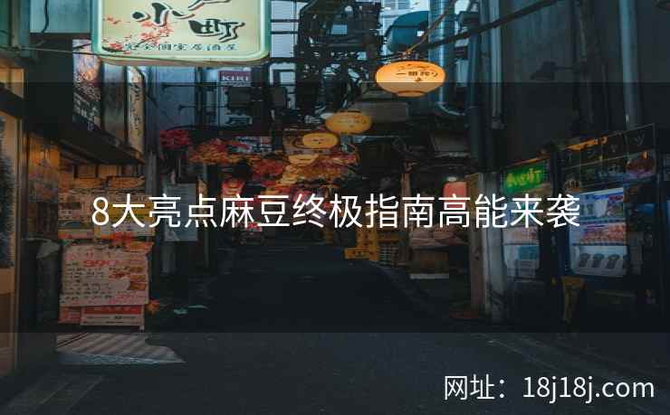 8大亮点麻豆终极指南高能来袭 8大亮点麻豆终极指南高能来袭