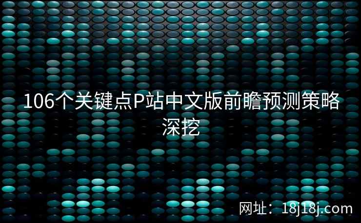 106个关键点P站中文版前瞻预测策略深挖