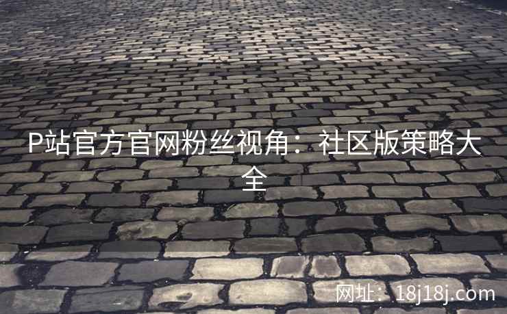 P站官方官网粉丝视角:社区版策略大全 P站官方官网粉丝视角:社区版策略大全