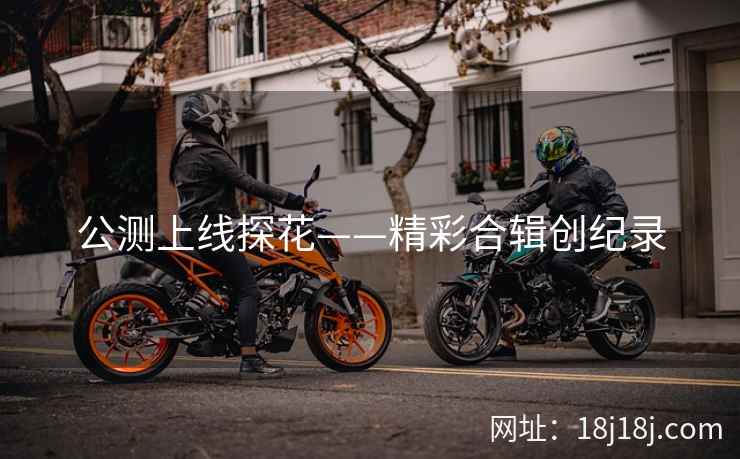 公测上线探花——精彩合辑创纪录 公测上线探花——精彩合辑创纪录