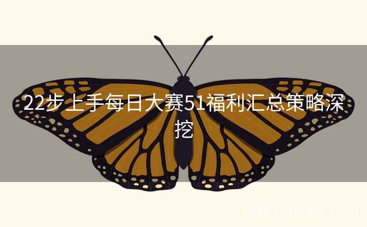 22步上手每日大赛51福利汇总策略深挖